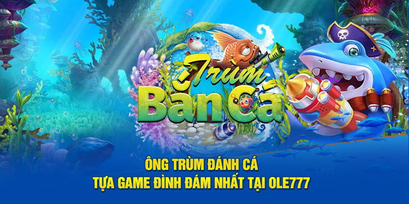 Ông Trùm Đánh Cá - Tựa Game Đình Đám Nhất Tại OLE777