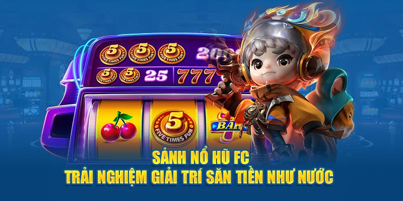 Sảnh Nổ Hũ FC - Trải Nghiệm Giải Trí Săn Tiền Như Nước