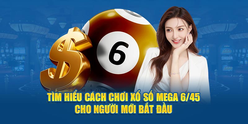 Tìm Hiểu Cách Chơi Xổ Số Mega 6/45 Cho Người Mới Bắt Đầu