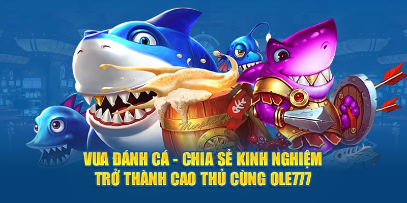 Vua Đánh Cá - Chia Sẻ Kinh Nghiệm Trở Thành Cao Thủ Cùng OLE777